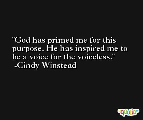 God has primed me for this purpose. He has inspired me to be a voice for the voiceless. -Cindy Winstead