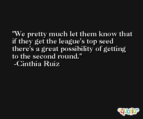 We pretty much let them know that if they get the league's top seed there's a great possibility of getting to the second round. -Cinthia Ruiz
