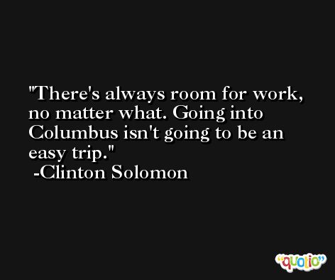 There's always room for work, no matter what. Going into Columbus isn't going to be an easy trip. -Clinton Solomon