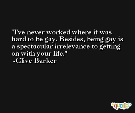 I've never worked where it was hard to be gay. Besides, being gay is a spectacular irrelevance to getting on with your life. -Clive Barker