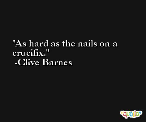 As hard as the nails on a crucifix. -Clive Barnes