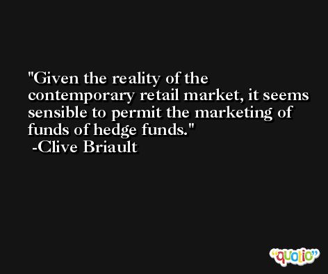 Given the reality of the contemporary retail market, it seems sensible to permit the marketing of funds of hedge funds. -Clive Briault