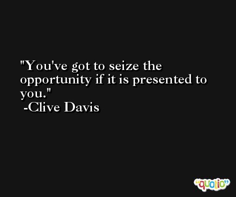 You've got to seize the opportunity if it is presented to you. -Clive Davis