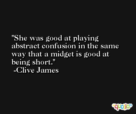 She was good at playing abstract confusion in the same way that a midget is good at being short. -Clive James
