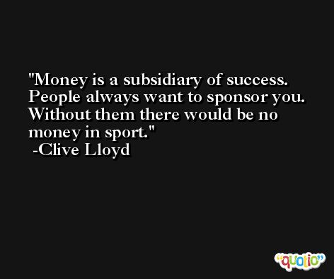 Money is a subsidiary of success. People always want to sponsor you. Without them there would be no money in sport. -Clive Lloyd