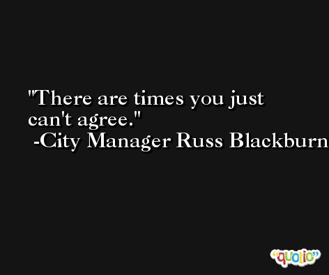 There are times you just can't agree. -City Manager Russ Blackburn