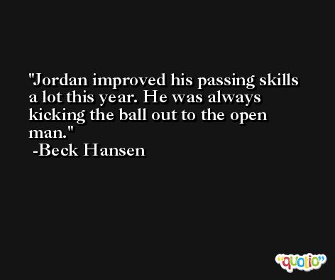 Jordan improved his passing skills a lot this year. He was always kicking the ball out to the open man. -Beck Hansen