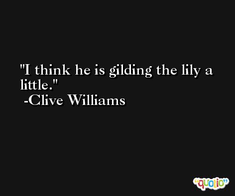 I think he is gilding the lily a little. -Clive Williams