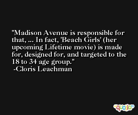 Madison Avenue is responsible for that, ... In fact, 'Beach Girls' (her upcoming Lifetime movie) is made for, designed for, and targeted to the 18 to 34 age group. -Cloris Leachman