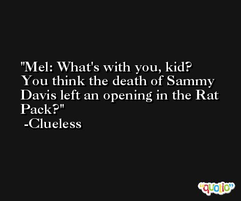 Mel: What's with you, kid? You think the death of Sammy Davis left an opening in the Rat Pack? -Clueless