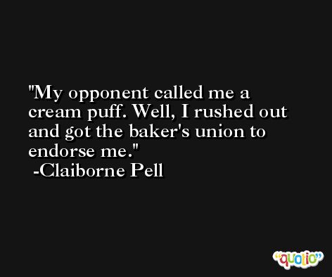 My opponent called me a cream puff. Well, I rushed out and got the baker's union to endorse me. -Claiborne Pell