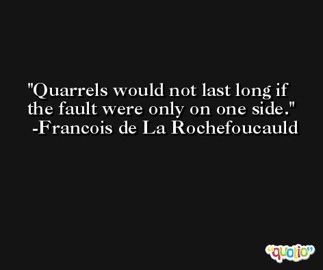 Quarrels would not last long if the fault were only on one side. -Francois de La Rochefoucauld