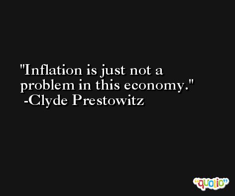 Inflation is just not a problem in this economy. -Clyde Prestowitz