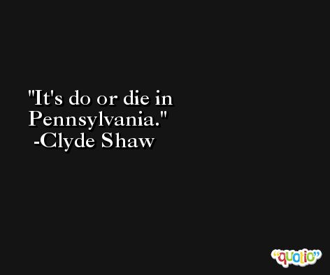 It's do or die in Pennsylvania. -Clyde Shaw