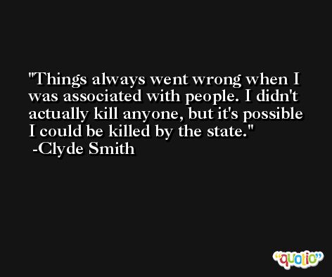Things always went wrong when I was associated with people. I didn't actually kill anyone, but it's possible I could be killed by the state. -Clyde Smith