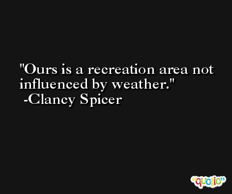 Ours is a recreation area not influenced by weather. -Clancy Spicer