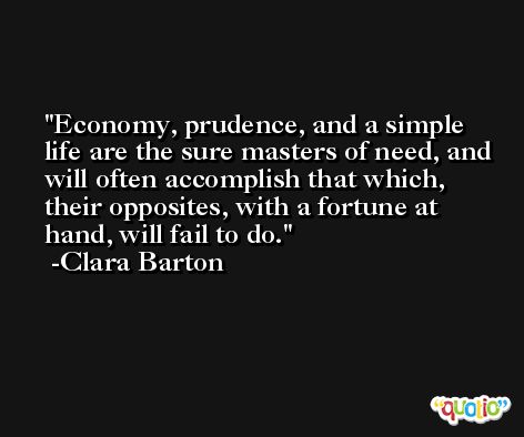 Economy, prudence, and a simple life are the sure masters of need, and will often accomplish that which, their opposites, with a fortune at hand, will fail to do. -Clara Barton