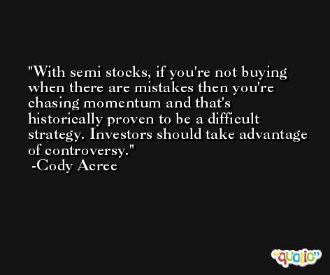 With semi stocks, if you're not buying when there are mistakes then you're chasing momentum and that's historically proven to be a difficult strategy. Investors should take advantage of controversy. -Cody Acree