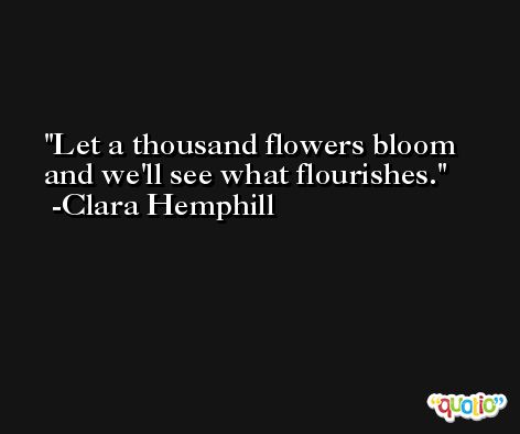 Let a thousand flowers bloom and we'll see what flourishes. -Clara Hemphill
