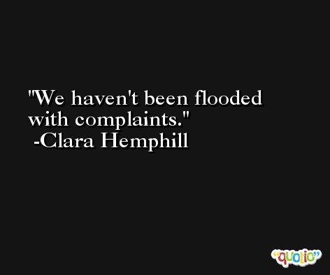 We haven't been flooded with complaints. -Clara Hemphill