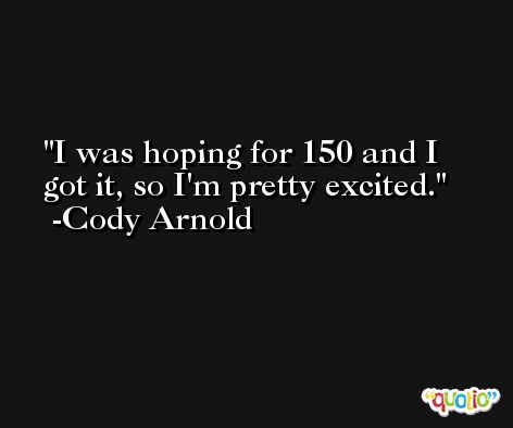 I was hoping for 150 and I got it, so I'm pretty excited. -Cody Arnold