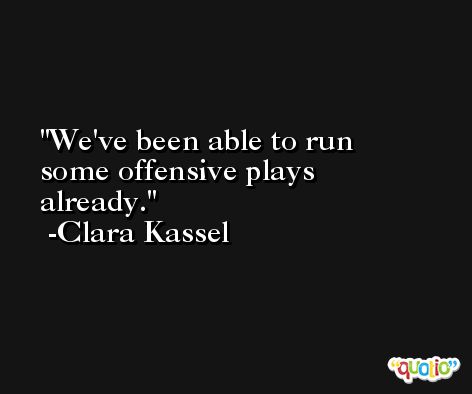 We've been able to run some offensive plays already. -Clara Kassel
