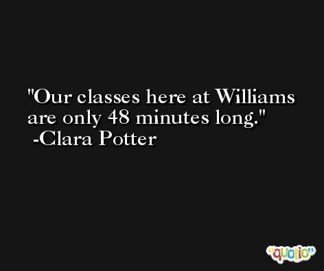 Our classes here at Williams are only 48 minutes long. -Clara Potter