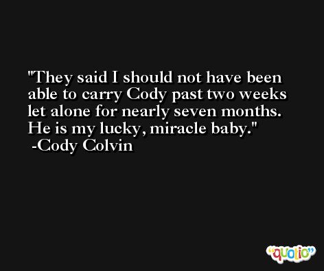 They said I should not have been able to carry Cody past two weeks let alone for nearly seven months. He is my lucky, miracle baby. -Cody Colvin
