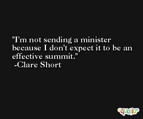 I'm not sending a minister because I don't expect it to be an effective summit. -Clare Short