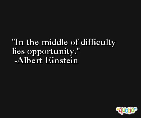 In the middle of difficulty lies opportunity. -Albert Einstein