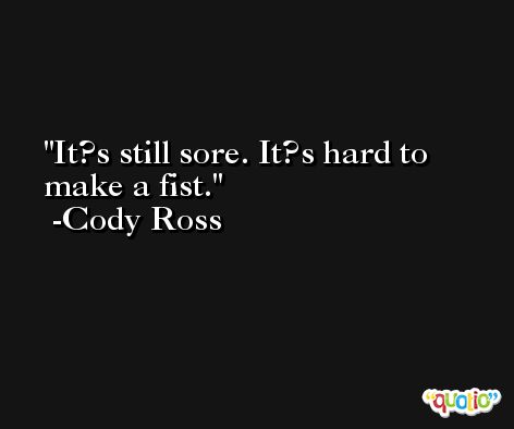 It?s still sore. It?s hard to make a fist. -Cody Ross