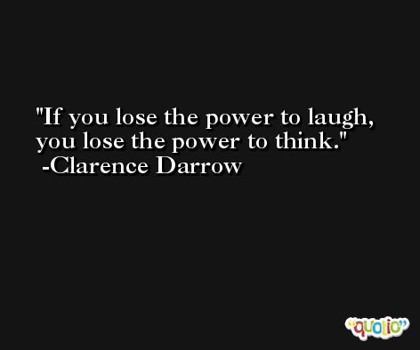If you lose the power to laugh, you lose the power to think. -Clarence Darrow