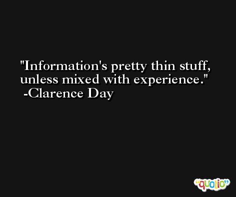 Information's pretty thin stuff, unless mixed with experience. -Clarence Day