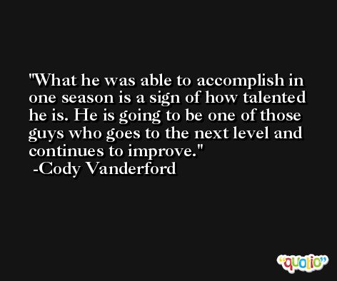 What he was able to accomplish in one season is a sign of how talented he is. He is going to be one of those guys who goes to the next level and continues to improve. -Cody Vanderford