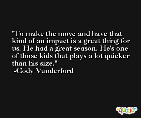 To make the move and have that kind of an impact is a great thing for us. He had a great season. He's one of those kids that plays a lot quicker than his size. -Cody Vanderford