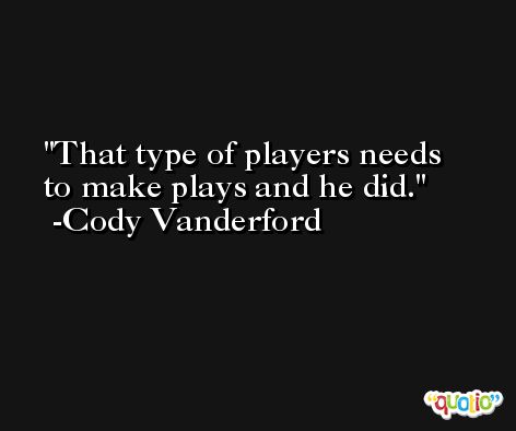 That type of players needs to make plays and he did. -Cody Vanderford