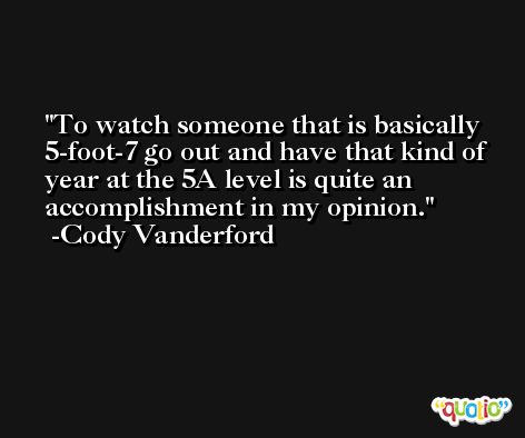 To watch someone that is basically 5-foot-7 go out and have that kind of year at the 5A level is quite an accomplishment in my opinion. -Cody Vanderford