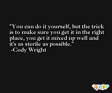 You can do it yourself, but the trick is to make sure you get it in the right place, you get it mixed up well and it's as sterile as possible. -Cody Wright