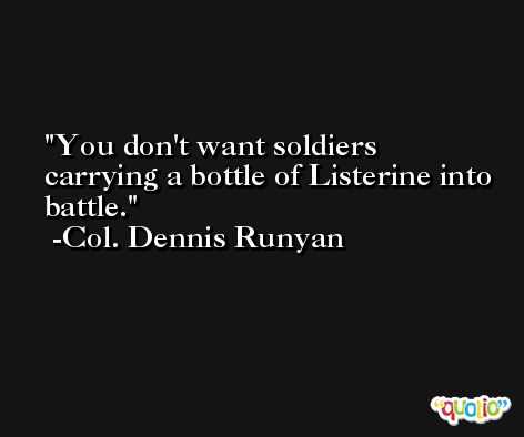 You don't want soldiers carrying a bottle of Listerine into battle. -Col. Dennis Runyan