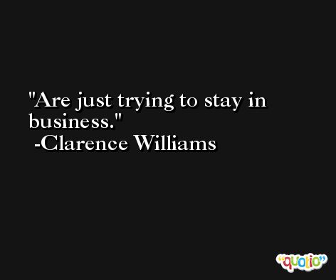 Are just trying to stay in business. -Clarence Williams