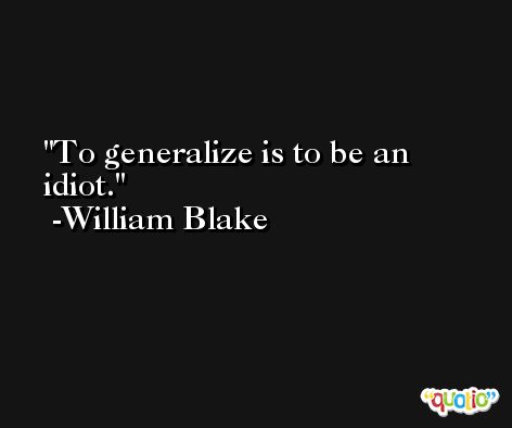 To generalize is to be an idiot. -William Blake