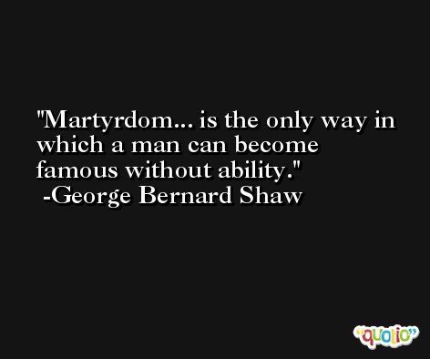 Martyrdom... is the only way in which a man can become famous without ability. -George Bernard Shaw