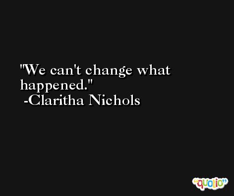 We can't change what happened. -Claritha Nichols