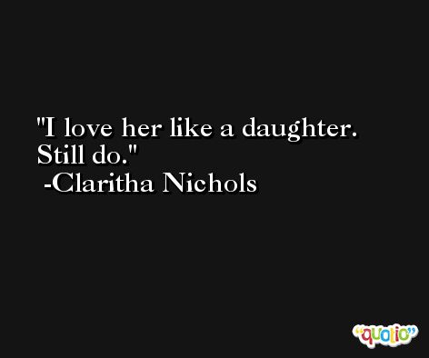 I love her like a daughter. Still do. -Claritha Nichols