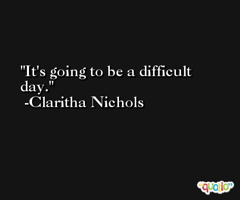 It's going to be a difficult day. -Claritha Nichols