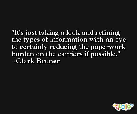 It's just taking a look and refining the types of information with an eye to certainly reducing the paperwork burden on the carriers if possible. -Clark Bruner