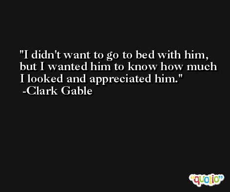 I didn't want to go to bed with him, but I wanted him to know how much I looked and appreciated him. -Clark Gable