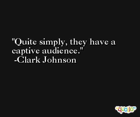 Quite simply, they have a captive audience. -Clark Johnson