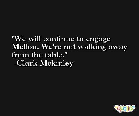 We will continue to engage Mellon. We're not walking away from the table. -Clark Mckinley