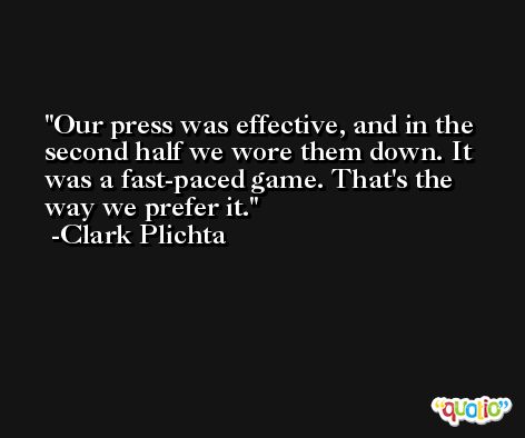 Our press was effective, and in the second half we wore them down. It was a fast-paced game. That's the way we prefer it. -Clark Plichta